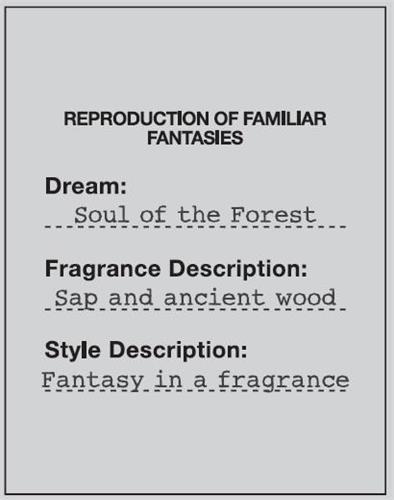 REPRODUCTION OF FAMILIAR FANTASIES Dream : Soul of the Forest Fragrance Description : Sap and ancient wood Style Description : Fantasy in a fragrance trademark